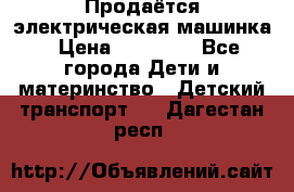 Продаётся электрическая машинка › Цена ­ 15 000 - Все города Дети и материнство » Детский транспорт   . Дагестан респ.